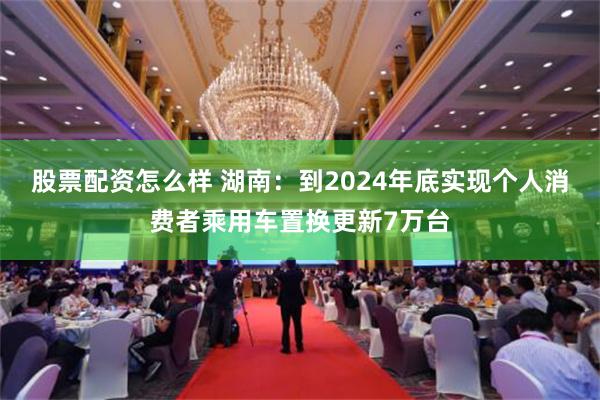 股票配资怎么样 湖南：到2024年底实现个人消费者乘用车置换更新7万台