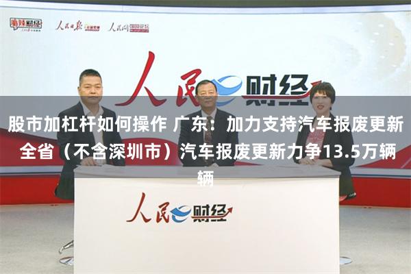 股市加杠杆如何操作 广东：加力支持汽车报废更新 全省（不含深圳市）汽车报废更新力争13.5万辆