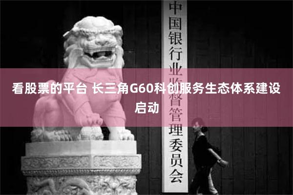 看股票的平台 长三角G60科创服务生态体系建设启动