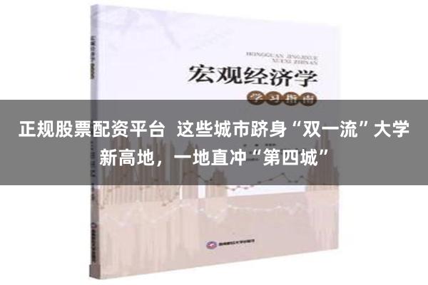 正规股票配资平台  这些城市跻身“双一流”大学新高地，一地直冲“第四城”