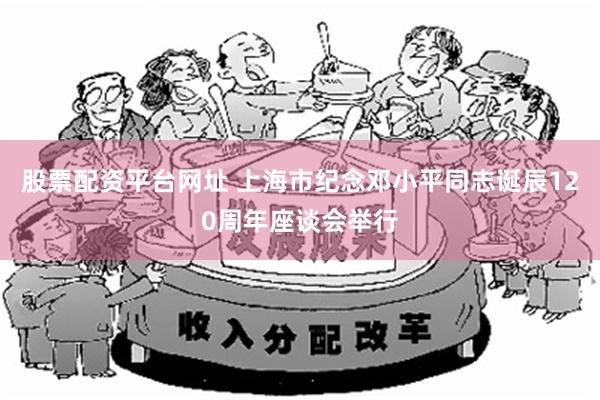 股票配资平台网址 上海市纪念邓小平同志诞辰120周年座谈会举行