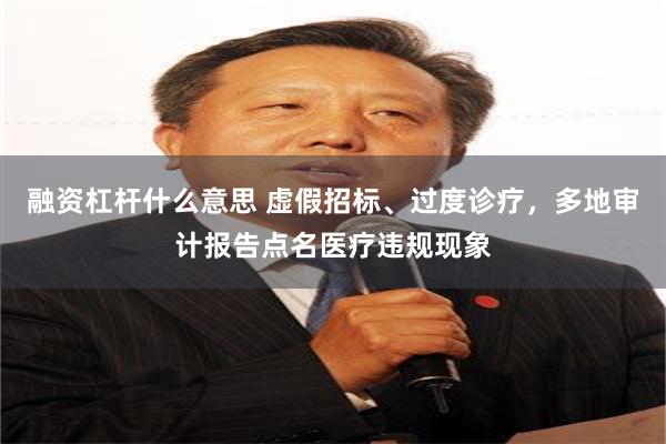 融资杠杆什么意思 虚假招标、过度诊疗，多地审计报告点名医疗违规现象