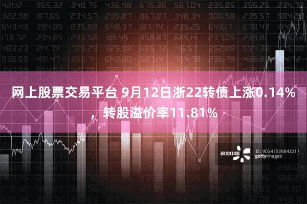 网上股票交易平台 9月12日浙22转债上涨0.14%，转股溢价率11.81%