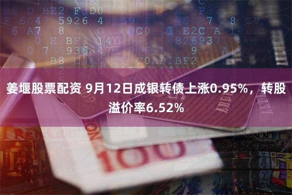 姜堰股票配资 9月12日成银转债上涨0.95%，转股溢价率6.52%