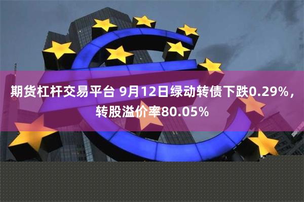 期货杠杆交易平台 9月12日绿动转债下跌0.29%，转股溢价率80.05%