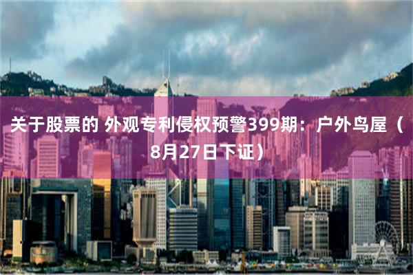 关于股票的 外观专利侵权预警399期：户外鸟屋（8月27日下证）