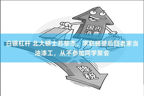 白银杠杆 北大硕士苏黎杰，求职碰壁后回老家当油漆工，从不参加同学聚会