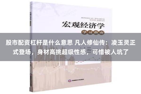 股市配资杠杆是什么意思 凡人修仙传：凌玉灵正式登场，身材高挑超级性感，可惜被人坑了