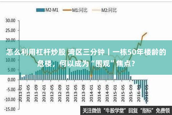 怎么利用杠杆炒股 湾区三分钟丨一栋50年楼龄的危楼，何以成为“围观”焦点？