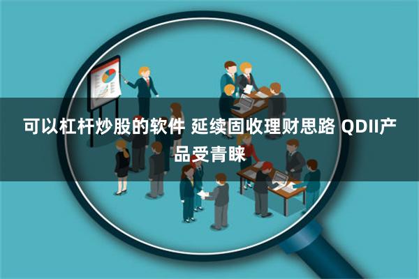 可以杠杆炒股的软件 延续固收理财思路 QDII产品受青睐