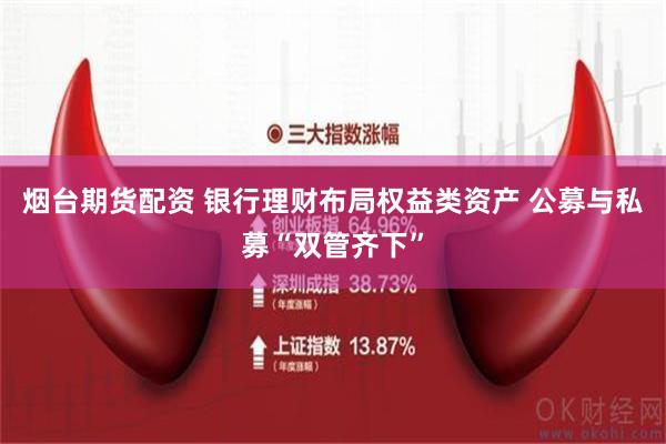 烟台期货配资 银行理财布局权益类资产 公募与私募“双管齐下”