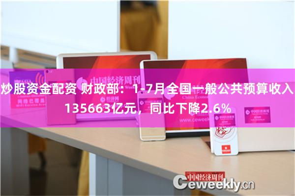 炒股资金配资 财政部：1-7月全国一般公共预算收入135663亿元，同比下降2.6%