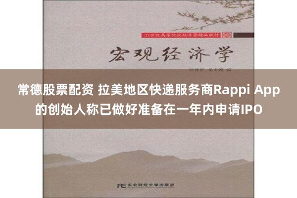 常德股票配资 拉美地区快递服务商Rappi App的创始人称已做好准备在一年内申请IPO