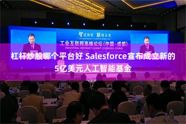 杠杆炒股哪个平台好 Salesforce宣布成立新的5亿美元人工智能基金