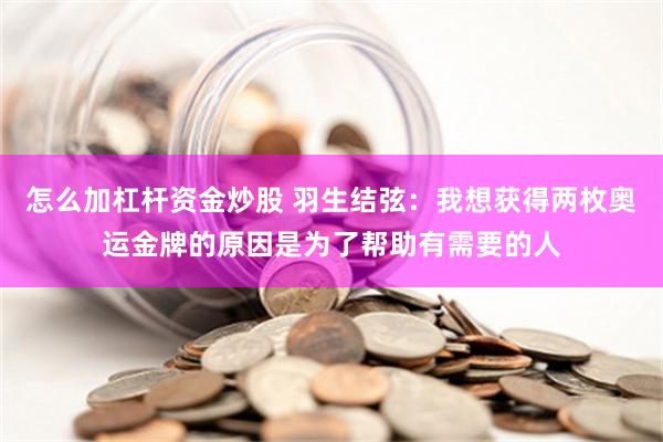 怎么加杠杆资金炒股 羽生结弦：我想获得两枚奥运金牌的原因是为了帮助有需要的人