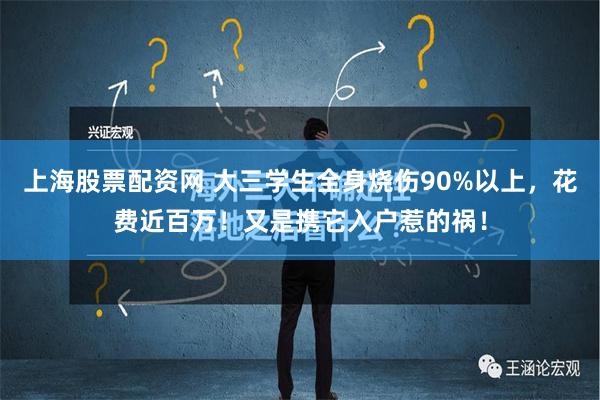 上海股票配资网 大三学生全身烧伤90%以上，花费近百万！又是携它入户惹的祸！