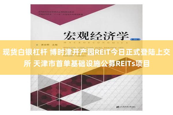 现货白银杠杆 博时津开产园REIT今日正式登陆上交所 天津市首单基础设施公募REITs项目