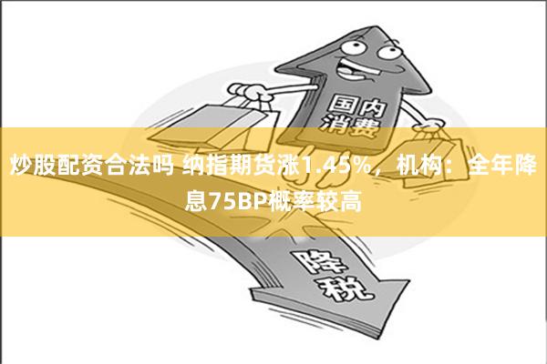 炒股配资合法吗 纳指期货涨1.45%，机构：全年降息75BP概率较高