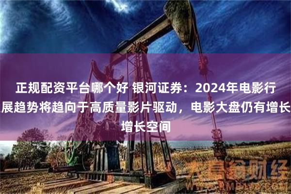 正规配资平台哪个好 银河证券：2024年电影行业发展趋势将趋向于高质量影片驱动，电影大盘仍有增长空间