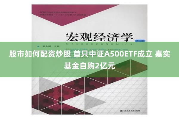 股市如何配资炒股 首只中证A500ETF成立 嘉实基金自购2亿元