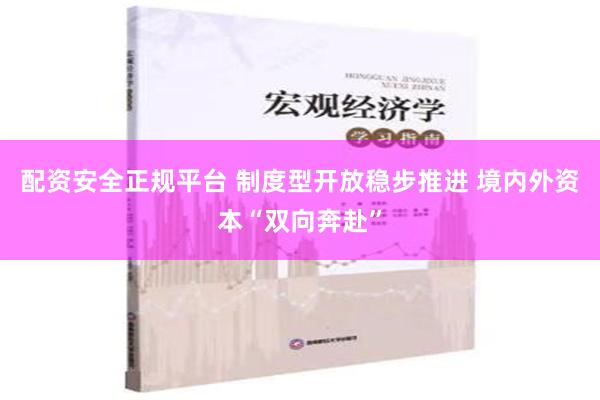 配资安全正规平台 制度型开放稳步推进 境内外资本“双向奔赴”