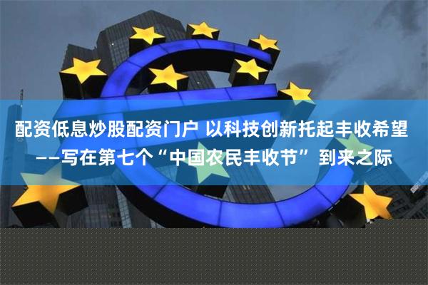 配资低息炒股配资门户 以科技创新托起丰收希望 ——写在第七个“中国农民丰收节” 到来之际