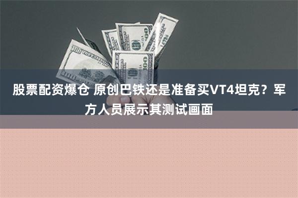 股票配资爆仓 原创巴铁还是准备买VT4坦克？军方人员展示其测试画面