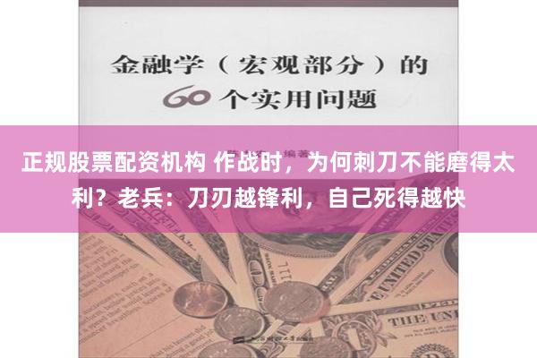 正规股票配资机构 作战时，为何刺刀不能磨得太利？老兵：刀刃越锋利，自己死得越快