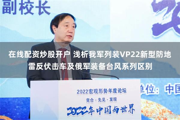 在线配资炒股开户 浅析我军列装VP22新型防地雷反伏击车及俄军装备台风系列区别