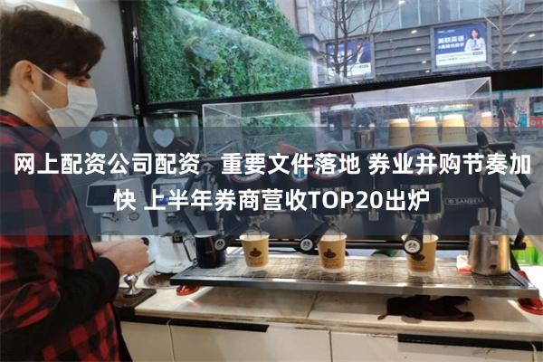 网上配资公司配资   重要文件落地 券业并购节奏加快 上半年券商营收TOP20出炉