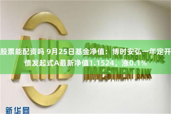 股票能配资吗 9月25日基金净值：博时安弘一年定开债发起式A最新净值1.1524，涨0.1%