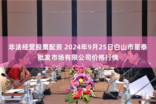 非法经营股票配资 2024年9月25日白山市星泰批发市场有限公司价格行情