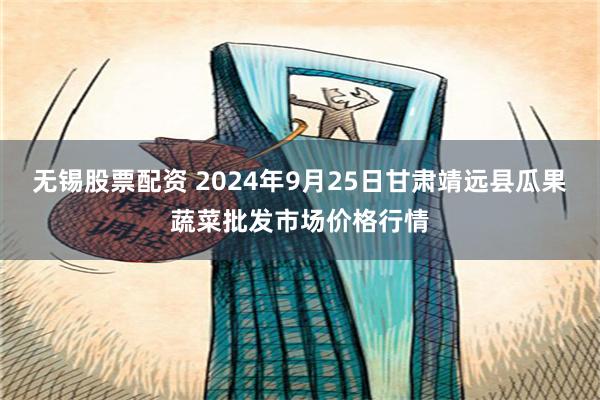 无锡股票配资 2024年9月25日甘肃靖远县瓜果蔬菜批发市场价格行情