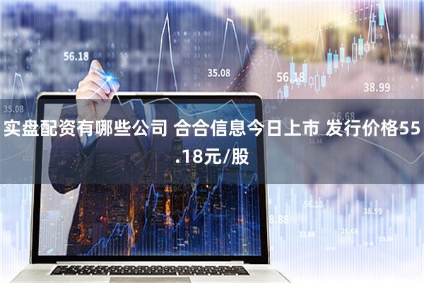 实盘配资有哪些公司 合合信息今日上市 发行价格55.18元/股