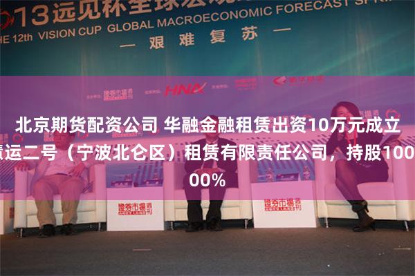 北京期货配资公司 华融金融租赁出资10万元成立慧运二号（宁波北仑区）租赁有限责任公司，持股100%