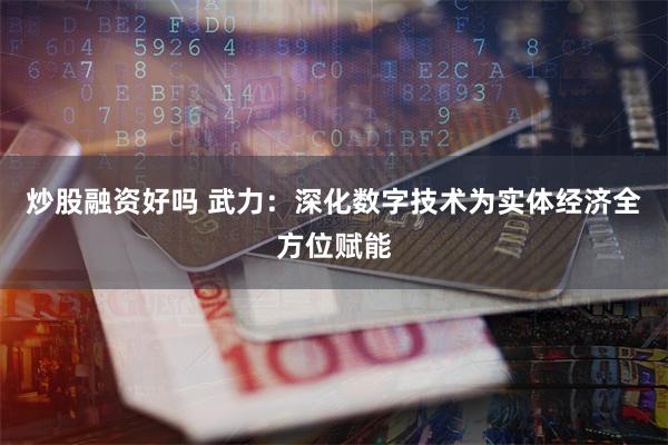 炒股融资好吗 武力：深化数字技术为实体经济全方位赋能