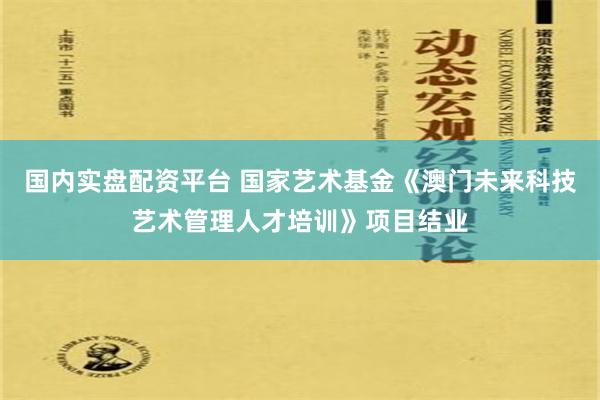 国内实盘配资平台 国家艺术基金《澳门未来科技艺术管理人才培训》项目结业