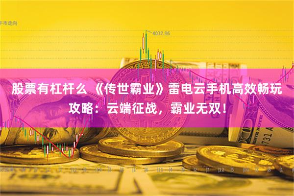 股票有杠杆么 《传世霸业》雷电云手机高效畅玩攻略：云端征战，霸业无双！