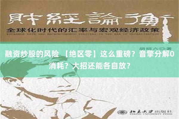 融资炒股的风险 【绝区零】这么重磅？音擎分解0消耗？大招还能各自放？