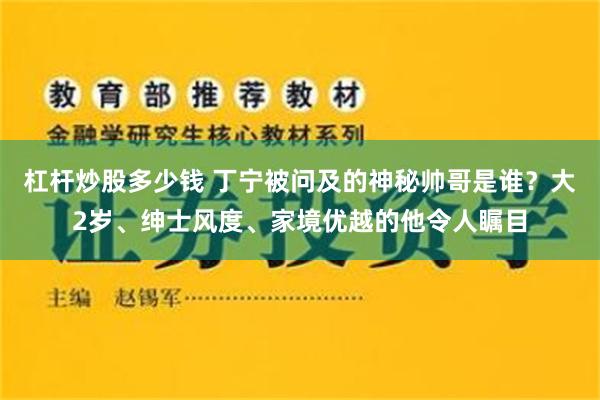 杠杆炒股多少钱 丁宁被问及的神秘帅哥是谁？大2岁、绅士风度、家境优越的他令人瞩目