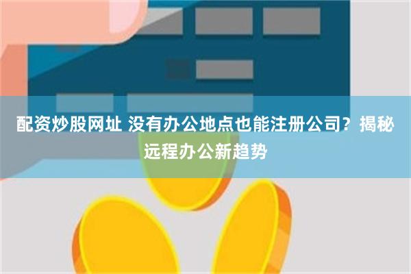 配资炒股网址 没有办公地点也能注册公司？揭秘远程办公新趋势