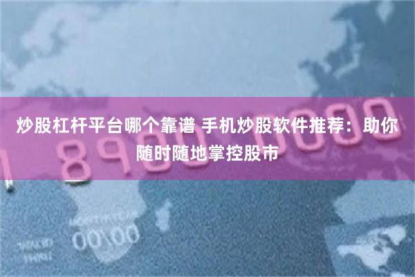 炒股杠杆平台哪个靠谱 手机炒股软件推荐：助你随时随地掌控股市