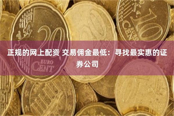 正规的网上配资 交易佣金最低：寻找最实惠的证券公司