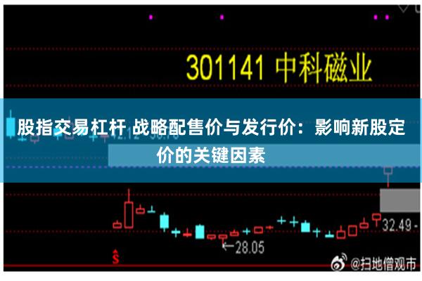 股指交易杠杆 战略配售价与发行价：影响新股定价的关键因素