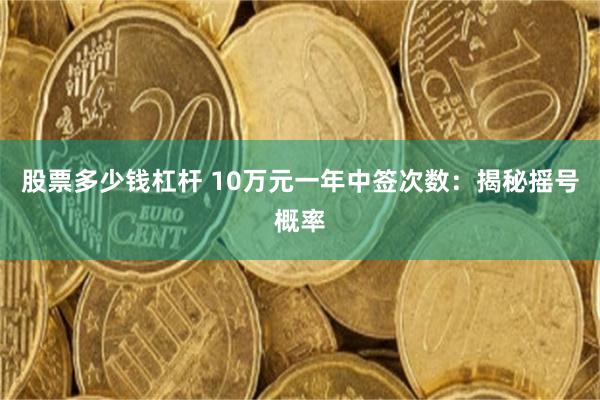 股票多少钱杠杆 10万元一年中签次数：揭秘摇号概率