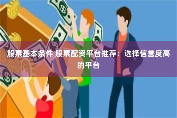 股票基本条件 股票配资平台推荐：选择信誉度高的平台