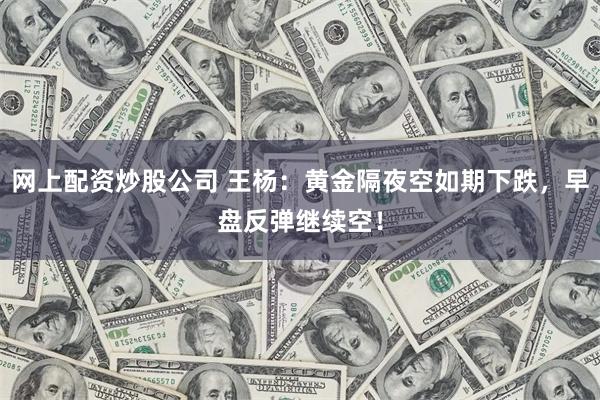 网上配资炒股公司 王杨：黄金隔夜空如期下跌，早盘反弹继续空！