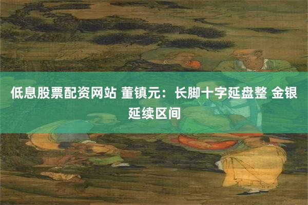 低息股票配资网站 董镇元：长脚十字延盘整 金银延续区间