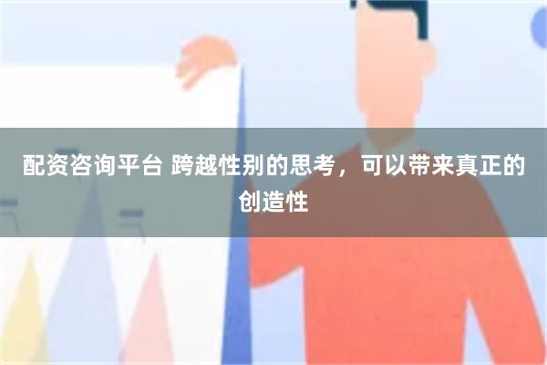 配资咨询平台 跨越性别的思考，可以带来真正的创造性