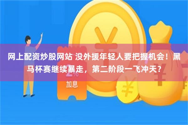 网上配资炒股网站 没外援年轻人要把握机会！黑马杯赛继续暴走，第二阶段一飞冲天？